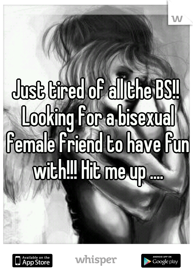 Just tired of all the BS!! Looking for a bisexual female friend to have fun with!!! Hit me up ....