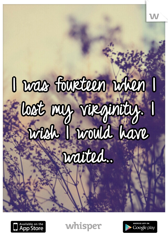 I was fourteen when I lost my virginity. I wish I would have waited..
