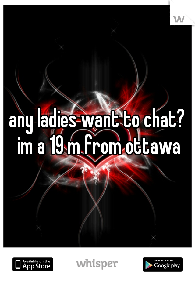 any ladies want to chat? im a 19 m from ottawa
