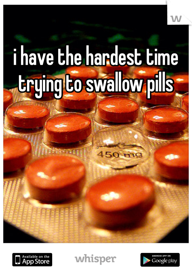 i have the hardest time trying to swallow pills 