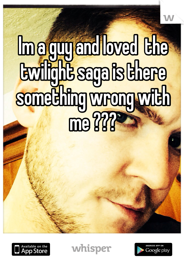 Im a guy and loved  the twilight saga is there something wrong with me ???