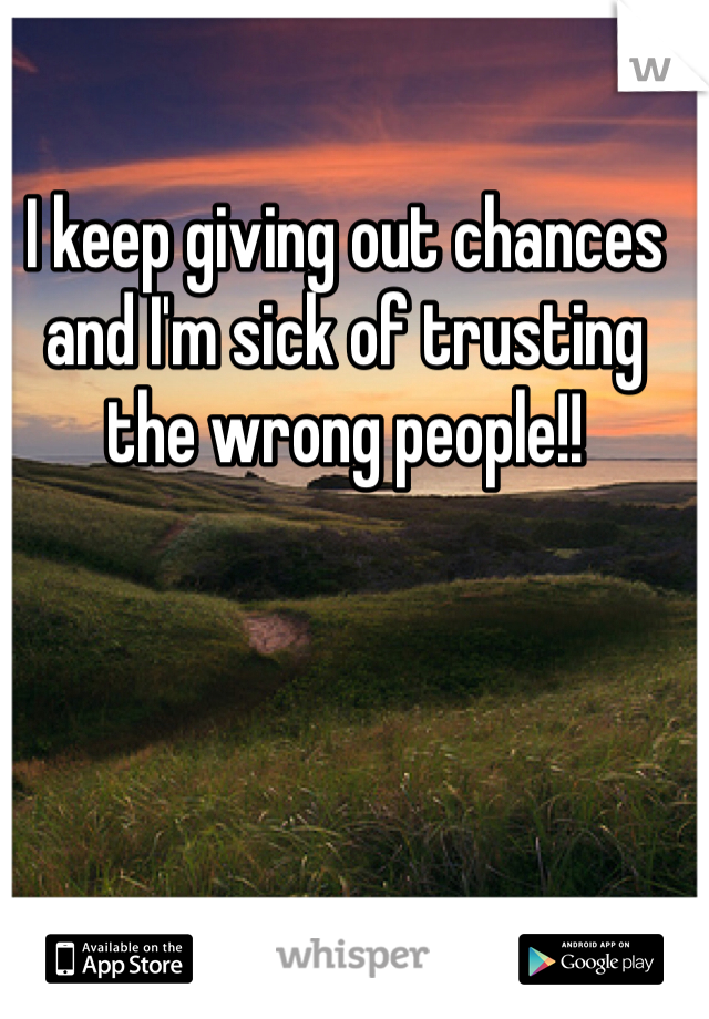 I keep giving out chances and I'm sick of trusting the wrong people!! 