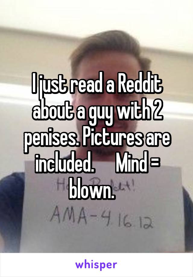 I just read a Reddit about a guy with 2 penises. Pictures are included.      Mind = blown.   