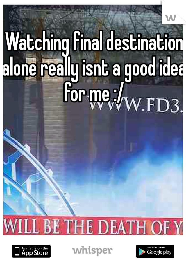 Watching final destination alone really isnt a good idea for me :/