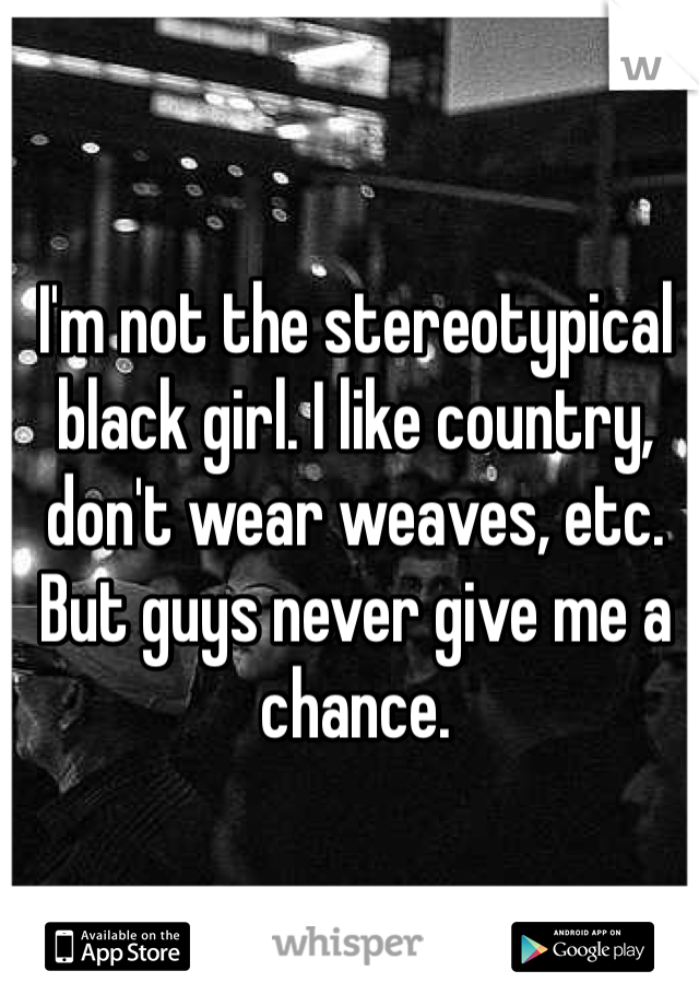 I'm not the stereotypical black girl. I like country, don't wear weaves, etc. But guys never give me a chance. 
