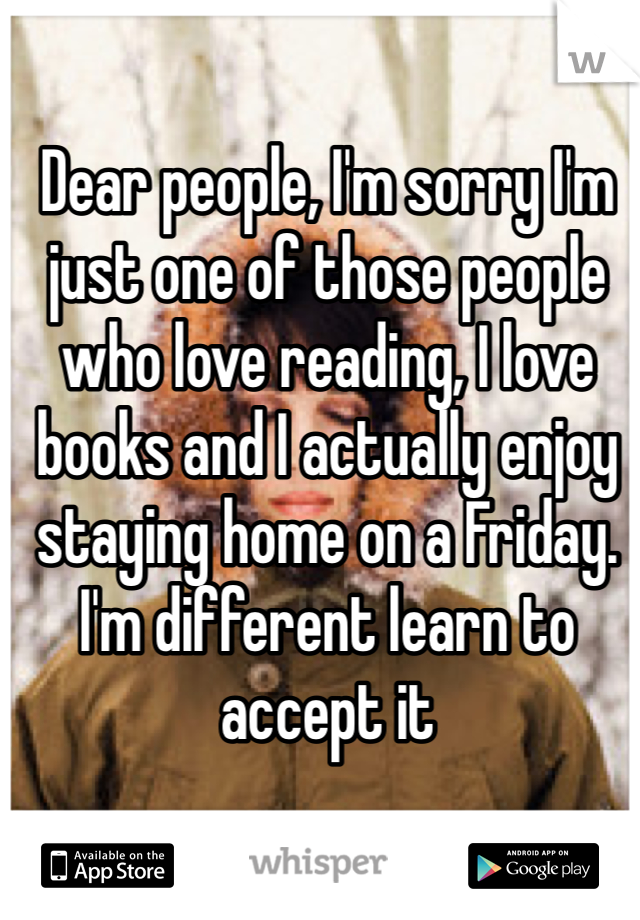 Dear people, I'm sorry I'm just one of those people who love reading, I love books and I actually enjoy staying home on a Friday. I'm different learn to accept it 