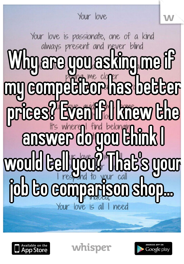 Why are you asking me if my competitor has better prices? Even if I knew the answer do you think I would tell you? That's your job to comparison shop... 