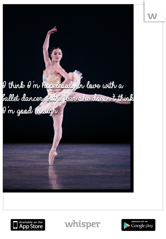 I think I'm hopelessly in love with a ballet dancer, but i fear she doesn't think I'm good enough...