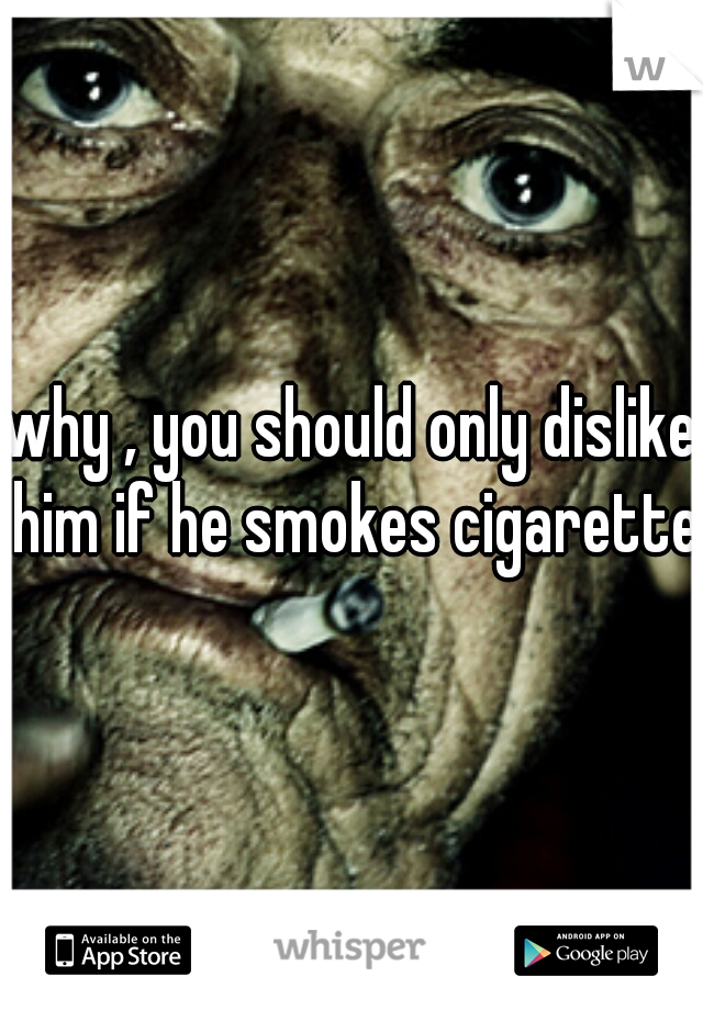 why , you should only dislike him if he smokes cigarettes