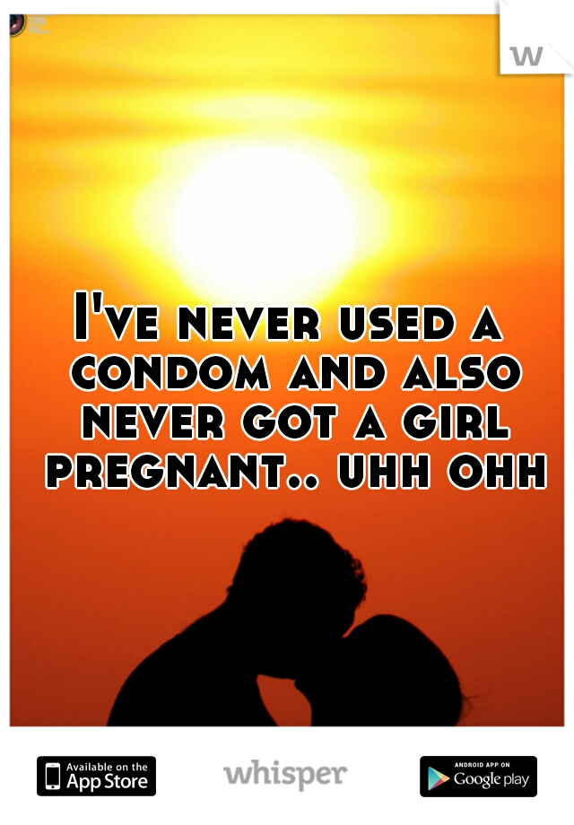 I've never used a condom and also never got a girl pregnant.. uhh ohh