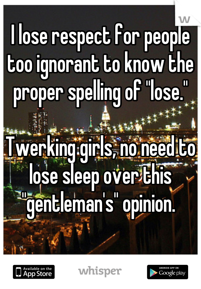 I lose respect for people too ignorant to know the proper spelling of "lose."

Twerking girls, no need to lose sleep over this "gentleman's" opinion. 