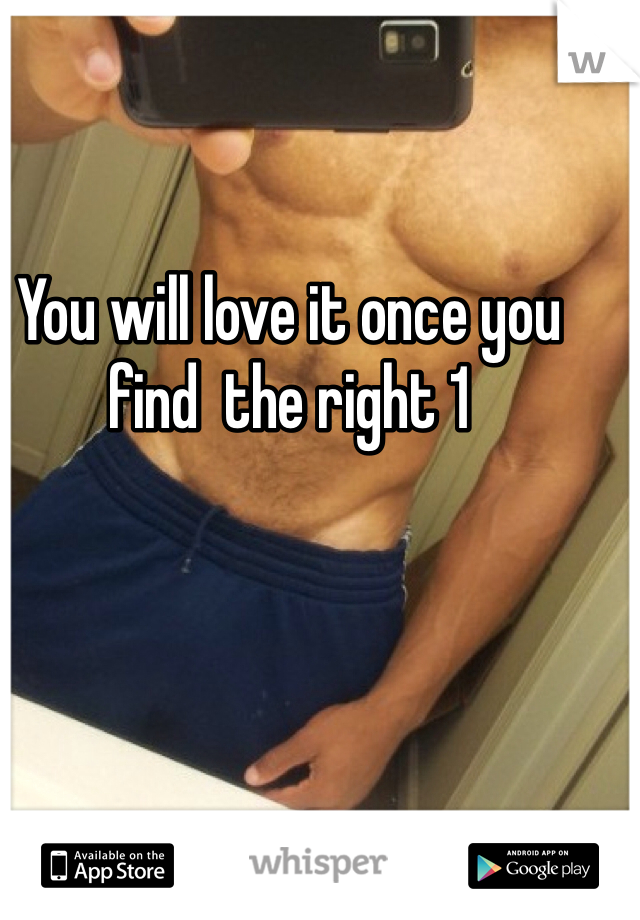 You will love it once you find  the right 1 