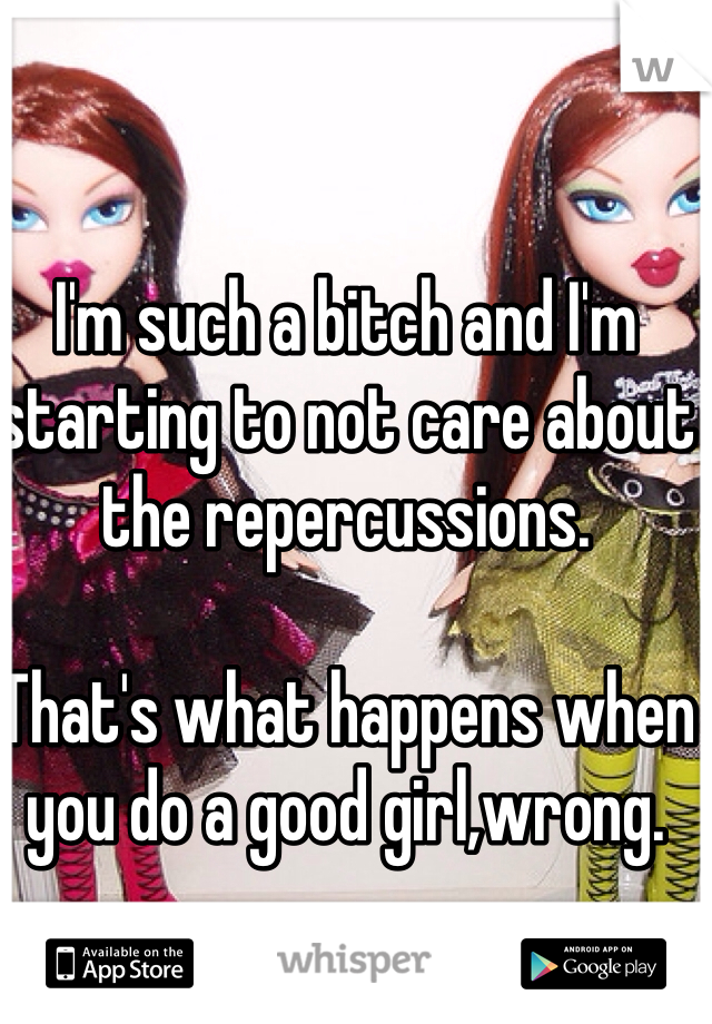 I'm such a bitch and I'm starting to not care about the repercussions.    

That's what happens when you do a good girl,wrong. 