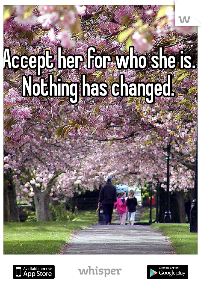 Accept her for who she is. Nothing has changed. 