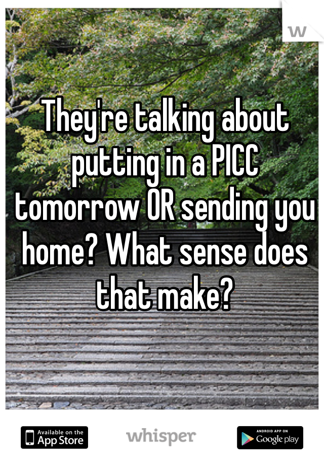 They're talking about putting in a PICC tomorrow OR sending you home? What sense does that make?