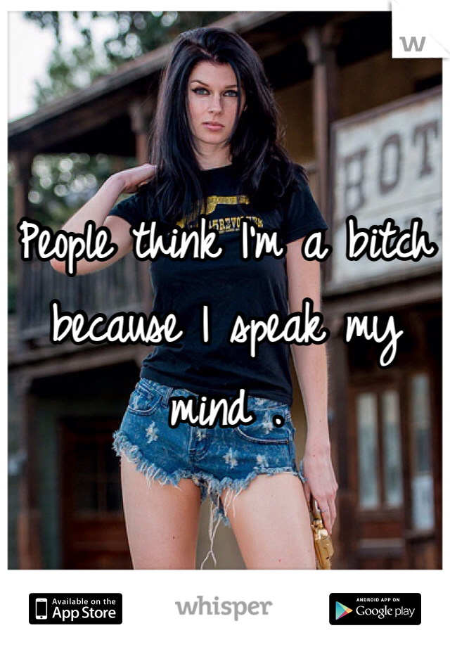People think I'm a bitch because I speak my mind .