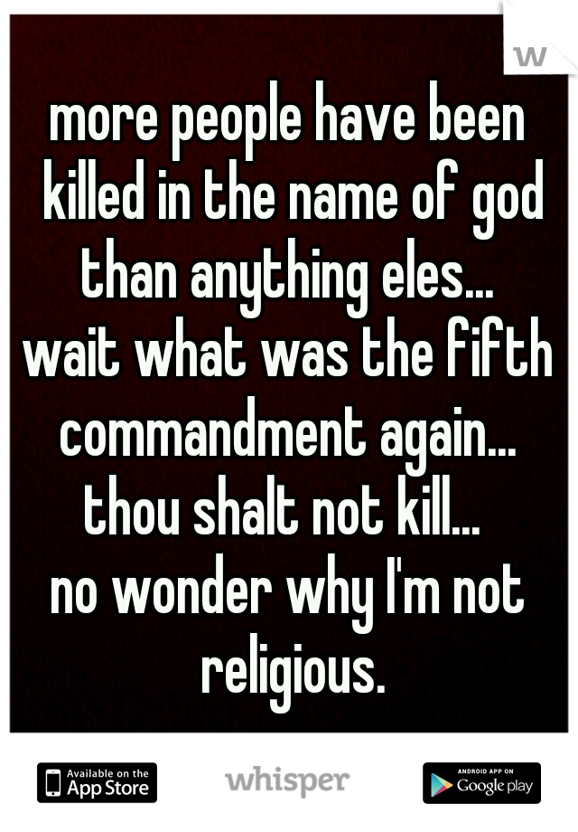 more people have been killed in the name of god than anything eles... 
wait what was the fifth commandment again... 
thou shalt not kill... 
no wonder why I'm not religious.