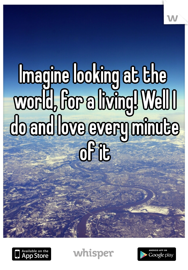 Imagine looking at the world, for a living! Well I do and love every minute of it