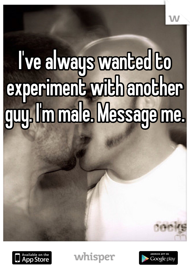 I've always wanted to experiment with another guy. I'm male. Message me. 