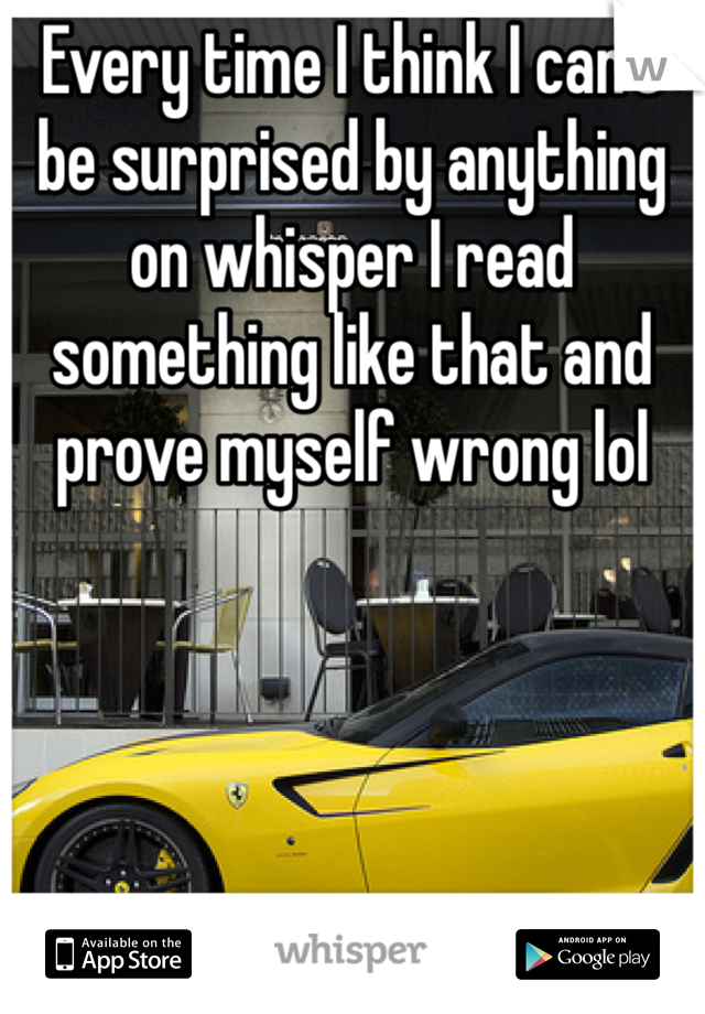 Every time I think I can't be surprised by anything on whisper I read something like that and prove myself wrong lol