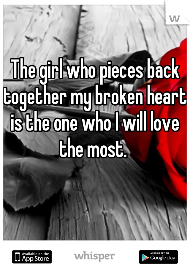 The girl who pieces back together my broken heart is the one who I will love the most. 