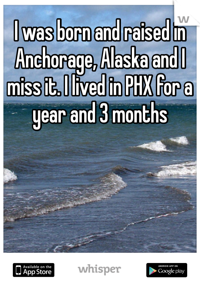 I was born and raised in Anchorage, Alaska and I miss it. I lived in PHX for a year and 3 months