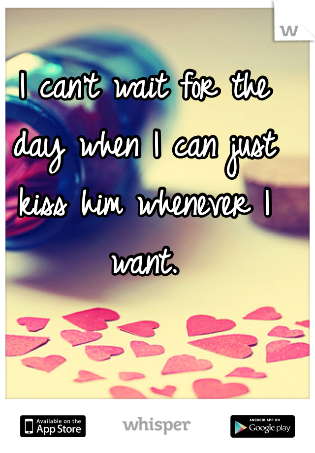 I can't wait for the day when I can just kiss him whenever I want. 