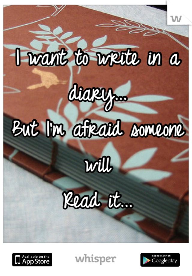 I want to write in a diary...
But I'm afraid someone will
Read it...
