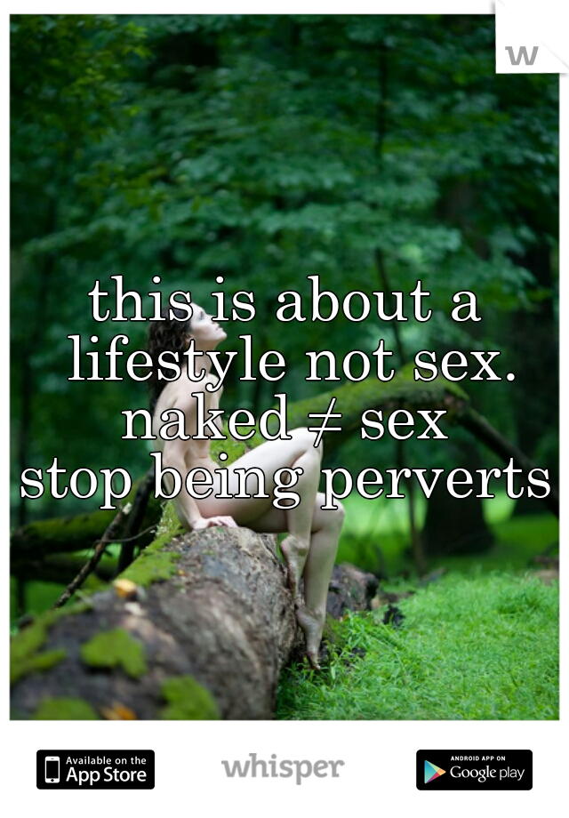 this is about a lifestyle not sex.
naked ≠ sex
stop being perverts