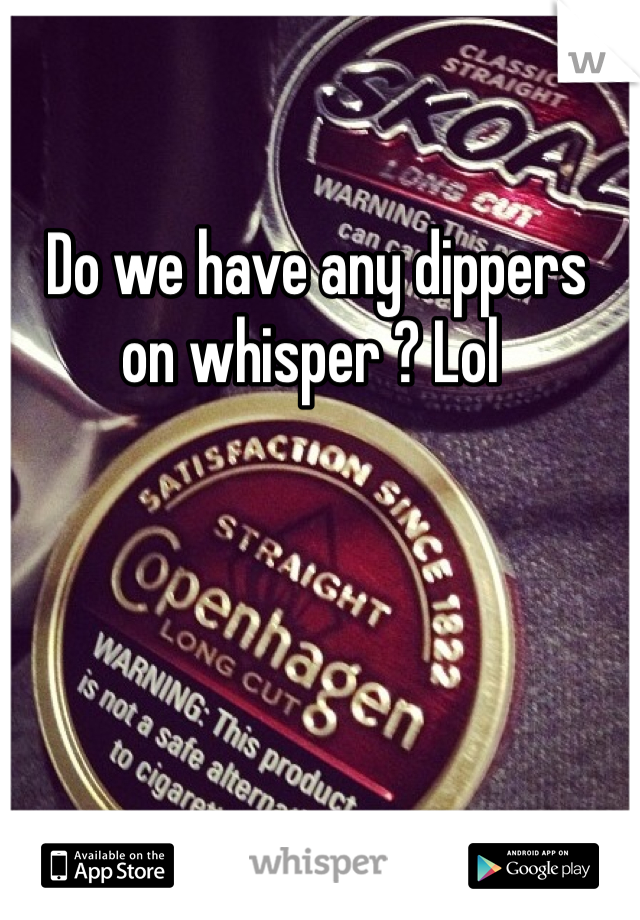  Do we have any dippers on whisper ? Lol 
