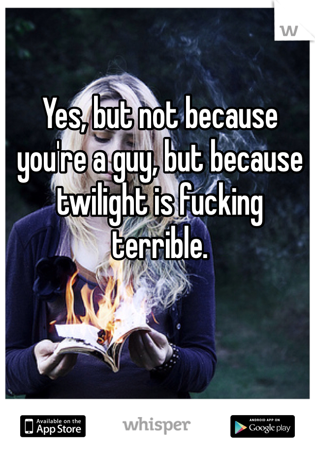 Yes, but not because you're a guy, but because twilight is fucking terrible.