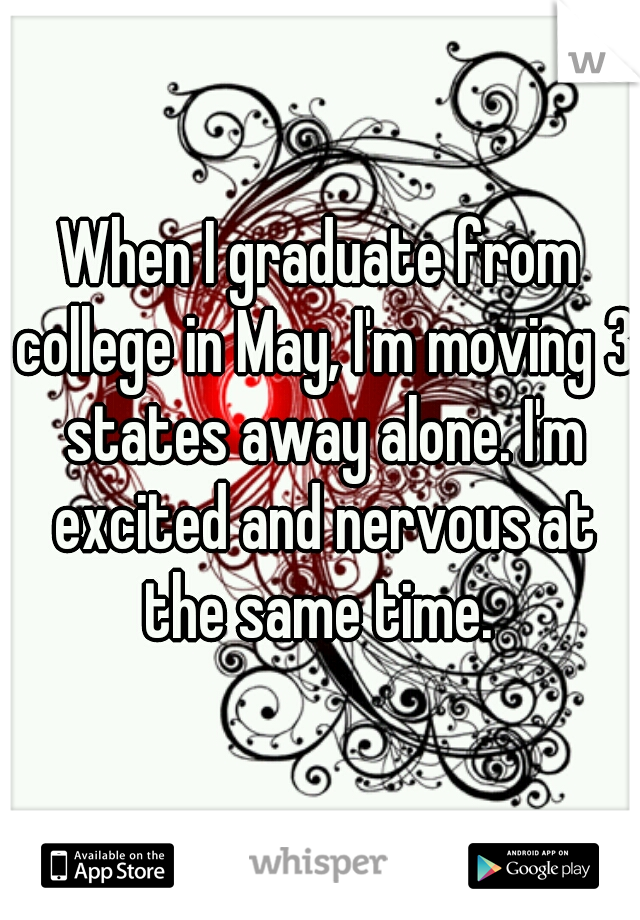 When I graduate from college in May, I'm moving 3 states away alone. I'm excited and nervous at the same time. 