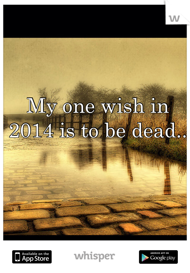 My one wish in 2014 is to be dead..
