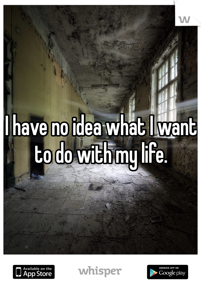 I have no idea what I want to do with my life. 