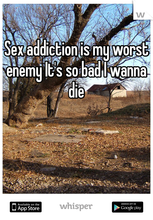 Sex addiction is my worst enemy It's so bad I wanna die 