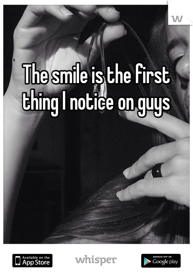 The smile is the first thing I notice on guys 