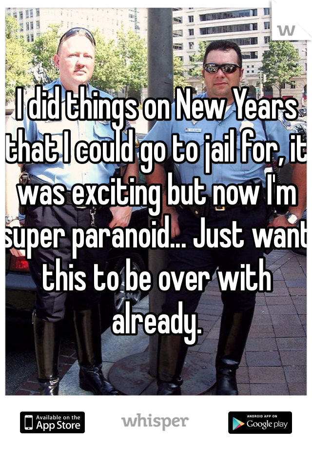 I did things on New Years that I could go to jail for, it was exciting but now I'm super paranoid... Just want this to be over with already.