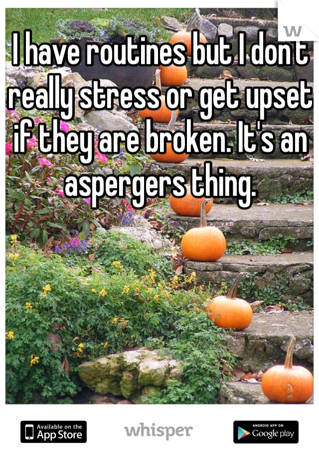 I have routines but I don't really stress or get upset if they are broken. It's an aspergers thing. 