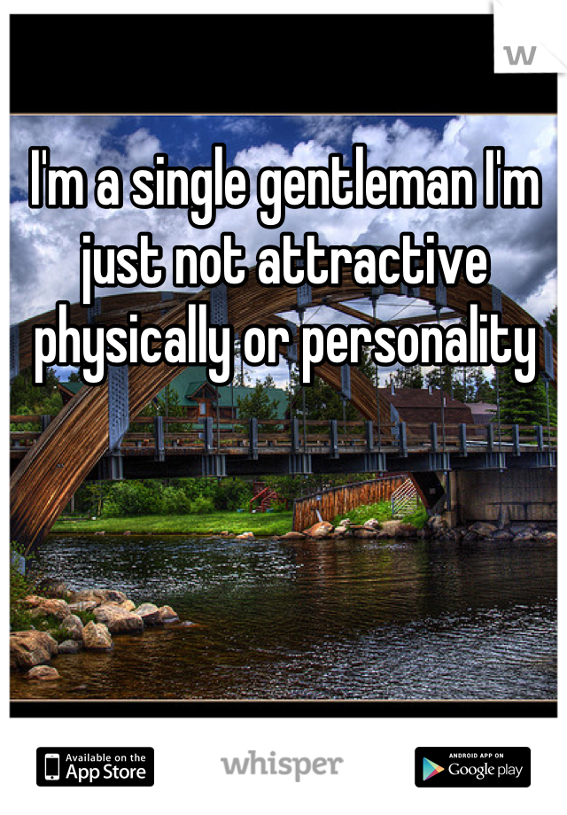 I'm a single gentleman I'm just not attractive physically or personality
