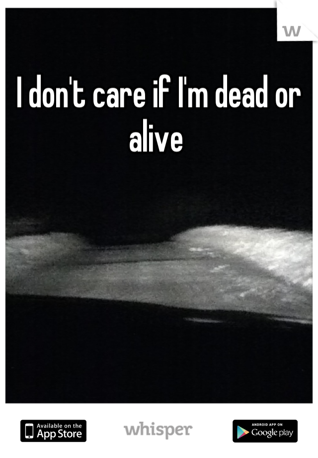 I don't care if I'm dead or alive 