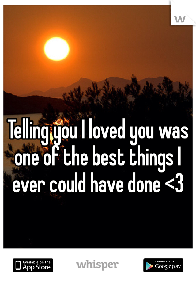Telling you I loved you was one of the best things I ever could have done <3