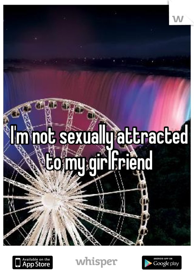 I'm not sexually attracted to my girlfriend 