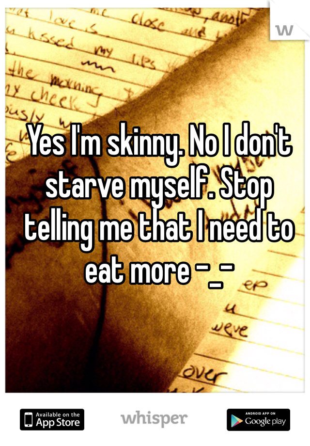 Yes I'm skinny. No I don't starve myself. Stop telling me that I need to eat more -_-