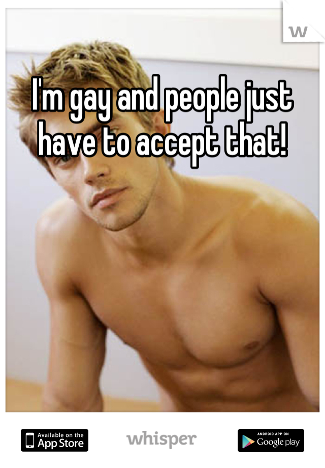 I'm gay and people just have to accept that!