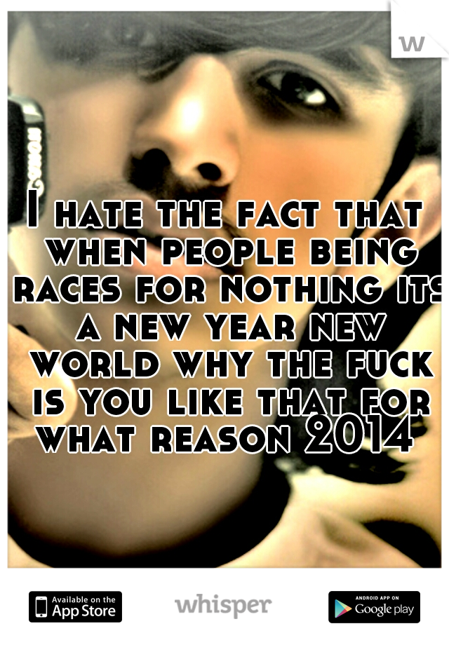 I hate the fact that when people being races for nothing its a new year new world why the fuck is you like that for what reason 2014 