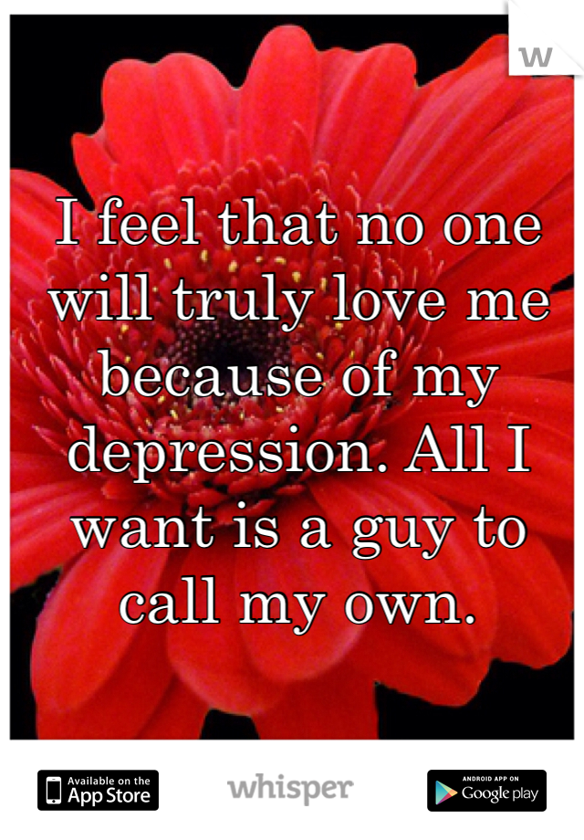 I feel that no one will truly love me because of my depression. All I want is a guy to call my own. 