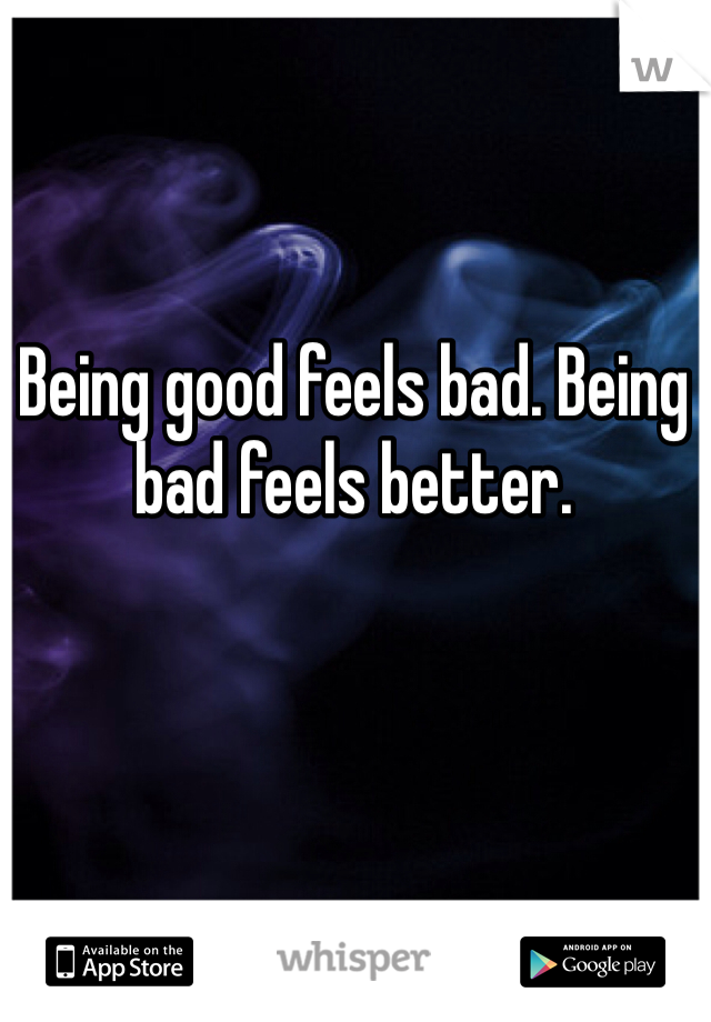 Being good feels bad. Being bad feels better.