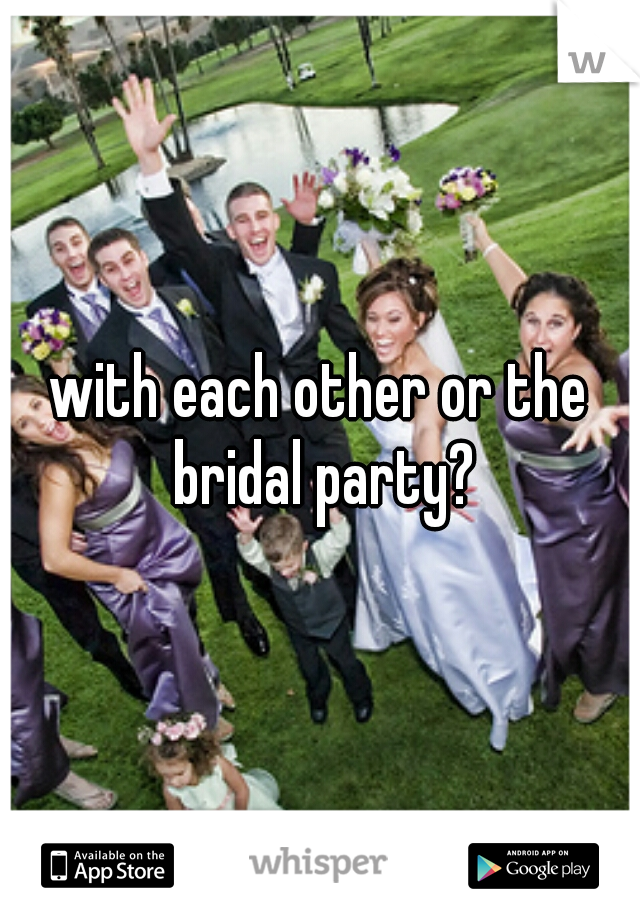 with each other or the bridal party?