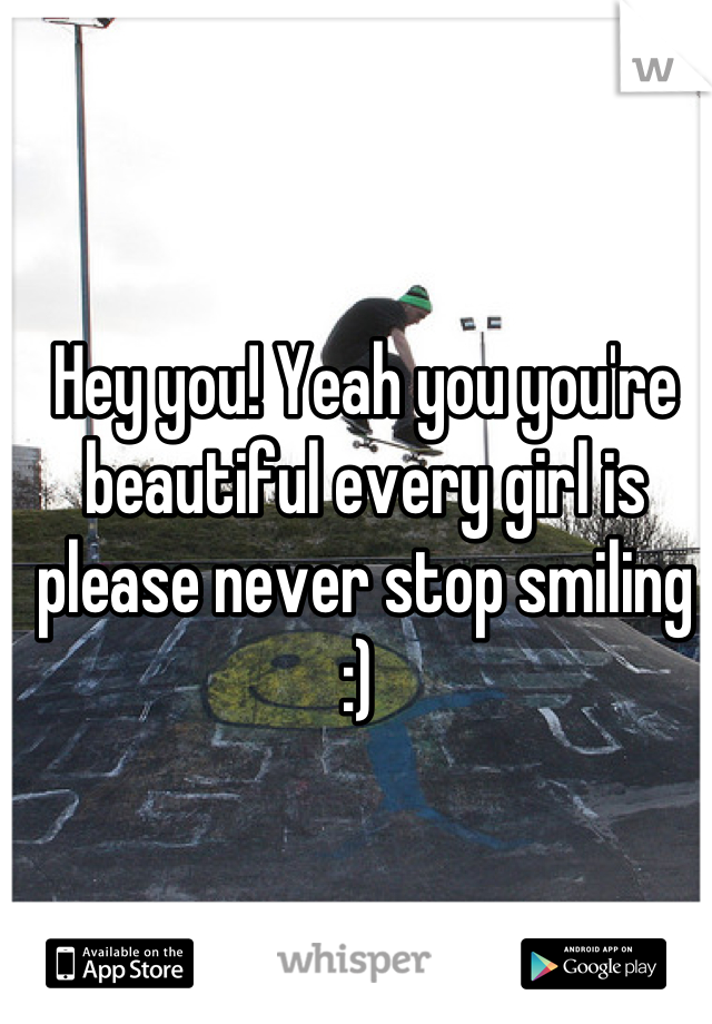 Hey you! Yeah you you're beautiful every girl is please never stop smiling :) 