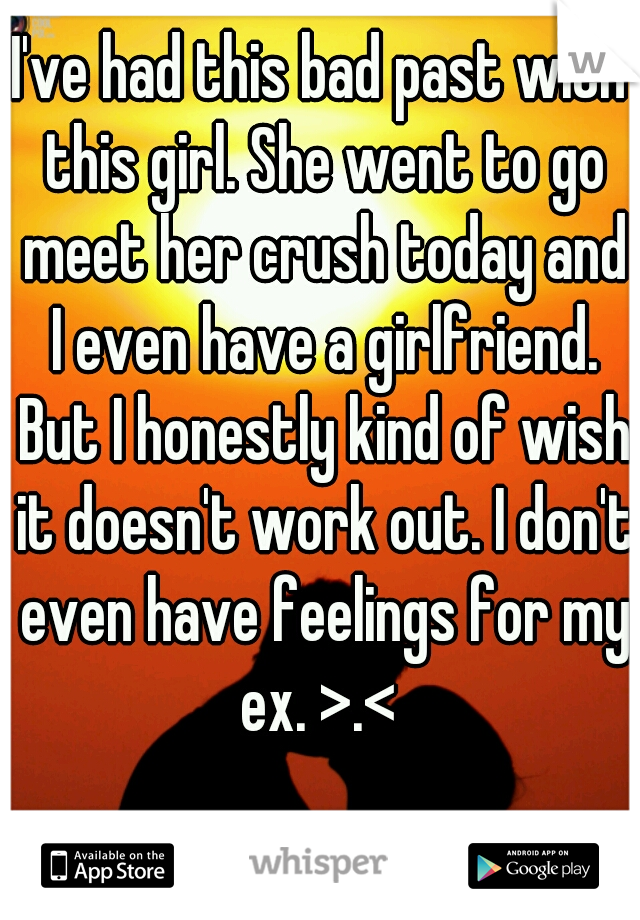 I've had this bad past with this girl. She went to go meet her crush today and I even have a girlfriend. But I honestly kind of wish it doesn't work out. I don't even have feelings for my ex. >.< 